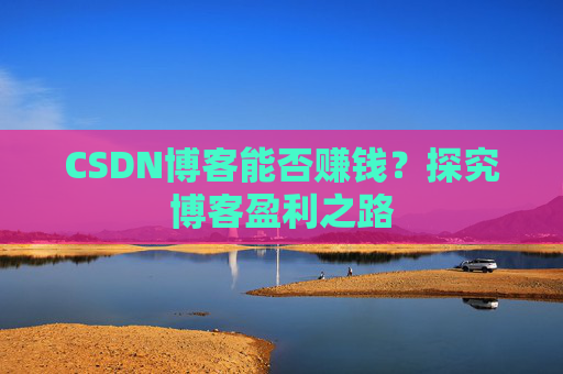 CSDN博客能否赚钱?探究博客盈利之路